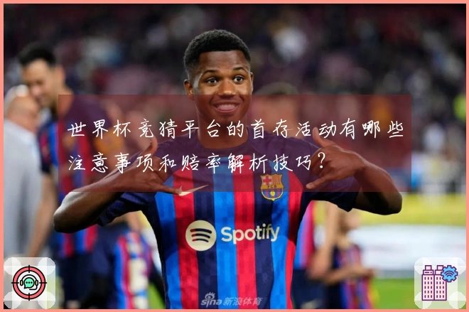 世界杯竞猜平台的首存活动有哪些注意事项和赔率解析技巧？